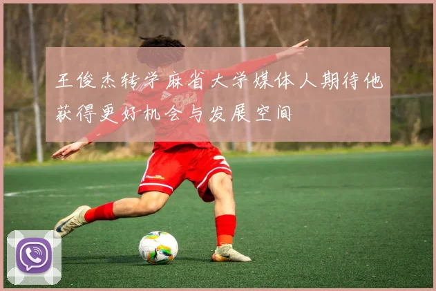 王俊杰转学麻省大学媒体人期待他获得更好机会与发展空间