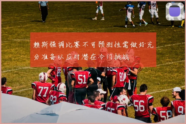 赖斯强调比赛不可预测性需做好充分准备以应对潜在冷门挑战