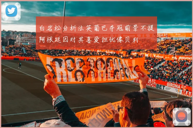 白岩松分析法英葡巴夺冠前景不提阿根廷因对其喜爱担忧像贝利