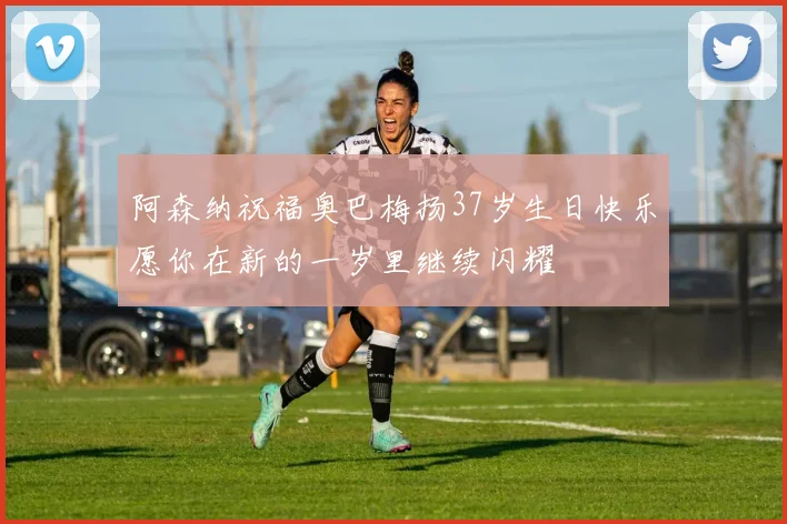阿森纳祝福奥巴梅扬37岁生日快乐愿你在新的一岁里继续闪耀