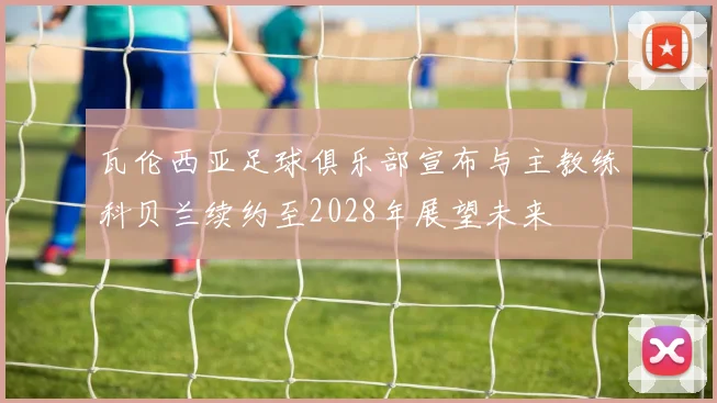 瓦伦西亚足球俱乐部宣布与主教练科贝兰续约至2028年展望未来