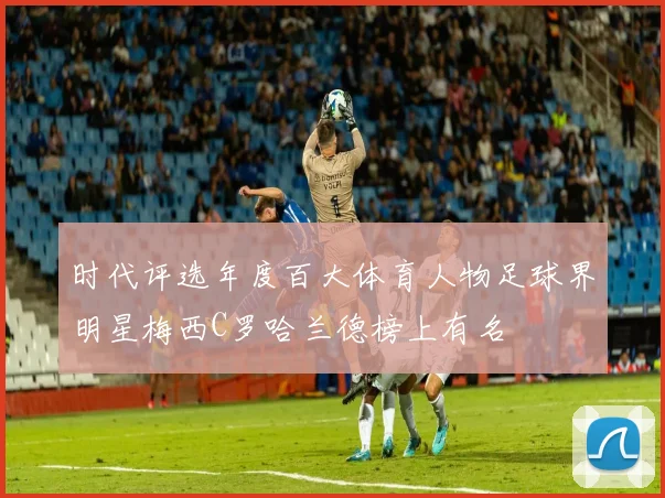 时代评选年度百大体育人物足球界明星梅西C罗哈兰德榜上有名