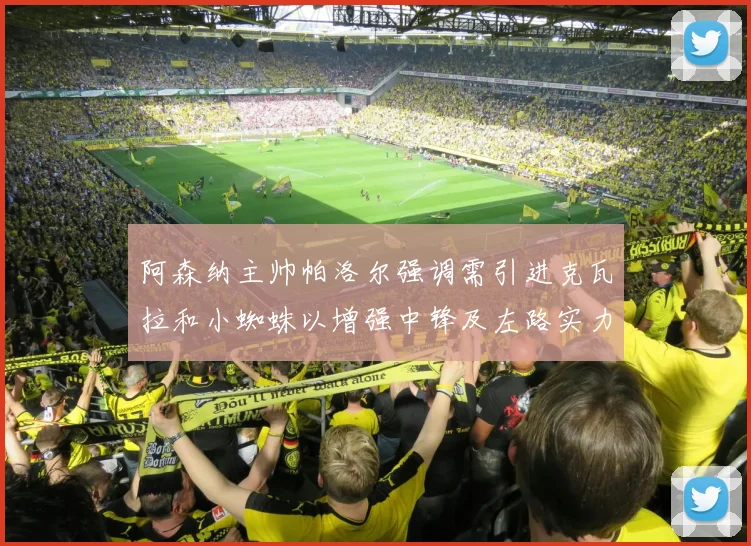 阿森纳主帅帕洛尔强调需引进克瓦拉和小蜘蛛以增强中锋及左路实力