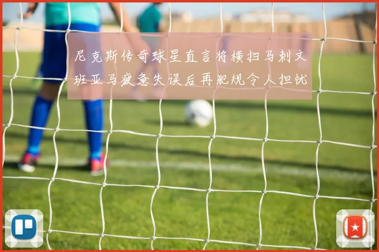 尼克斯传奇球星直言将横扫马刺文班亚马疲惫失误后再犯规令人担忧