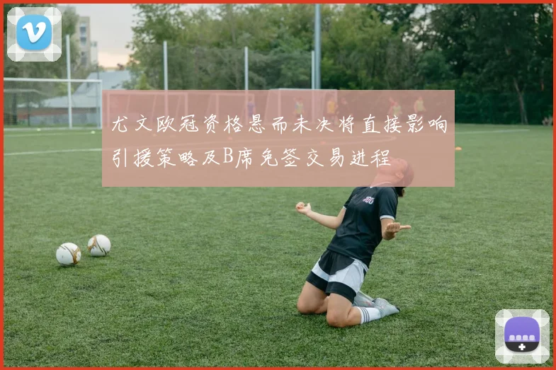 尤文欧冠资格悬而未决将直接影响引援策略及B席免签交易进程