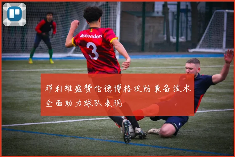 邓利维盛赞伦德博格攻防兼备技术全面助力球队表现