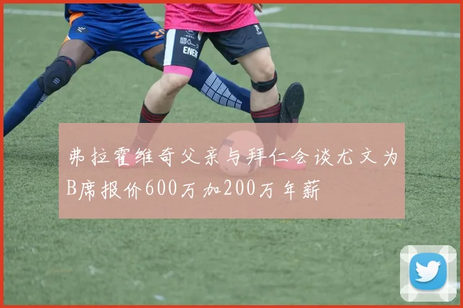弗拉霍维奇父亲与拜仁会谈尤文为B席报价600万加200万年薪